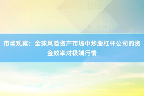 市场观察：全球风险资产市场中炒股杠杆公司的资金效率对极端行情