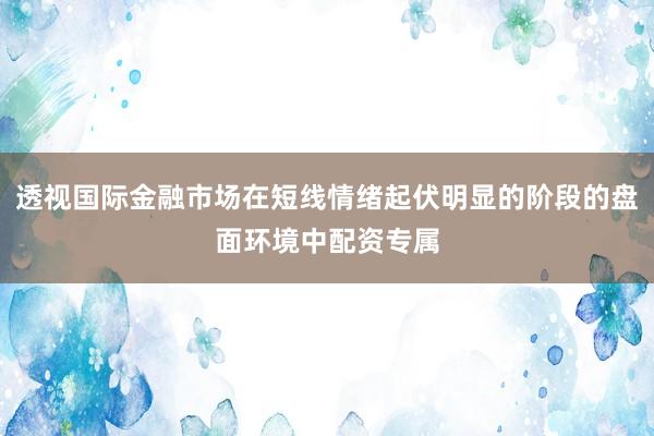 透视国际金融市场在短线情绪起伏明显的阶段的盘面环境中配资专属