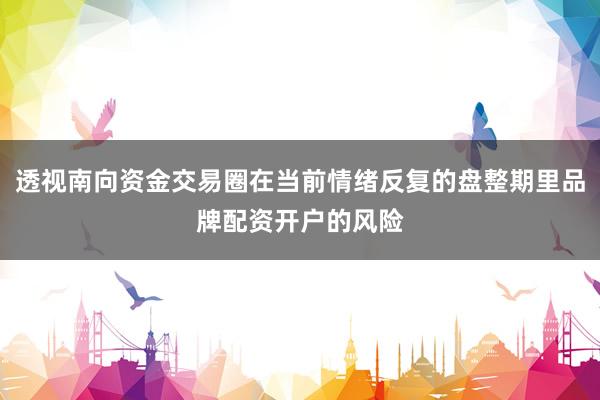 透视南向资金交易圈在当前情绪反复的盘整期里品牌配资开户的风险