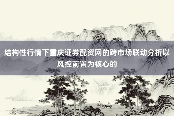 结构性行情下重庆证券配资网的跨市场联动分析以风控前置为核心的