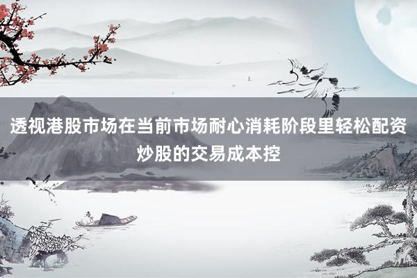 透视港股市场在当前市场耐心消耗阶段里轻松配资炒股的交易成本控