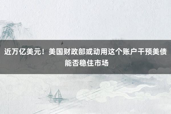 近万亿美元！美国财政部或动用这个账户干预美债 能否稳住市场