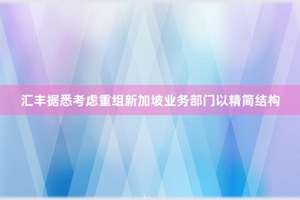 汇丰据悉考虑重组新加坡业务部门以精简结构