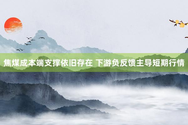 焦煤成本端支撑依旧存在 下游负反馈主导短期行情