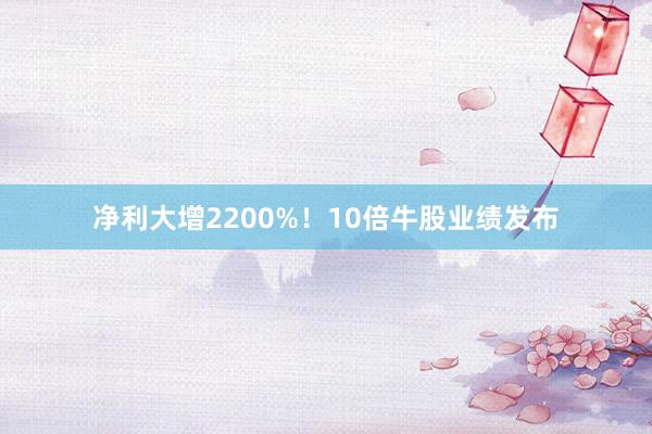 净利大增2200%！10倍牛股业绩发布