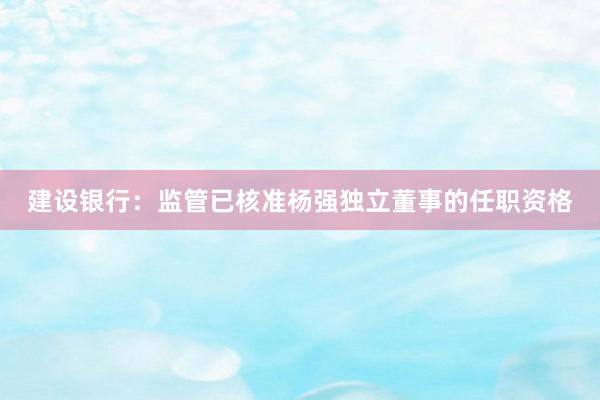 建设银行：监管已核准杨强独立董事的任职资格