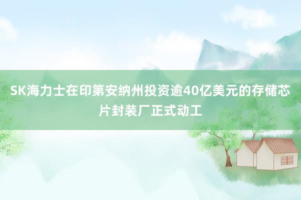 SK海力士在印第安纳州投资逾40亿美元的存储芯片封装厂正式动工