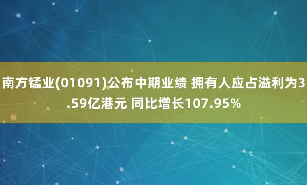 南方锰业(01091)公布中期业绩 拥有人应占溢利为3.59亿港元 同比增长107.95%