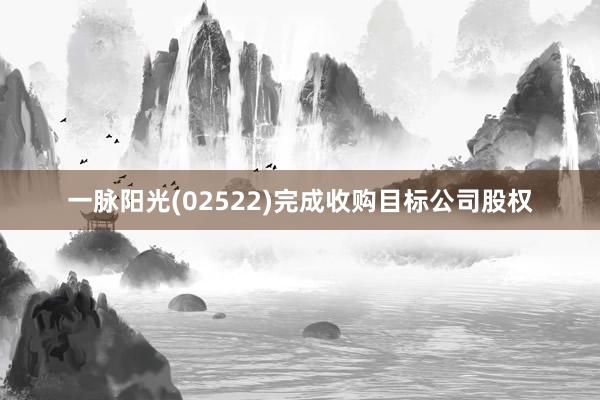 一脉阳光(02522)完成收购目标公司股权