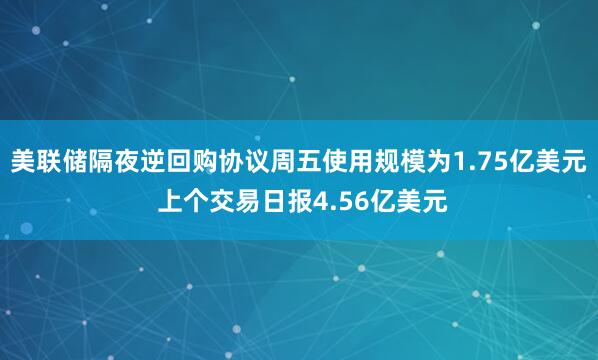 美联储隔夜逆回购协议周五使用规模为1.75亿美元 上个交易日报4.56亿美元