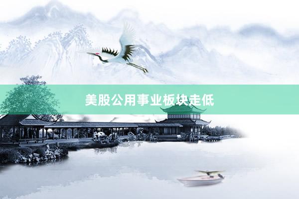 美股公用事业板块走低