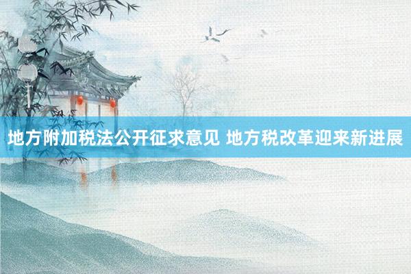 地方附加税法公开征求意见 地方税改革迎来新进展