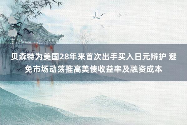 贝森特为美国28年来首次出手买入日元辩护 避免市场动荡推高美债收益率及融资成本