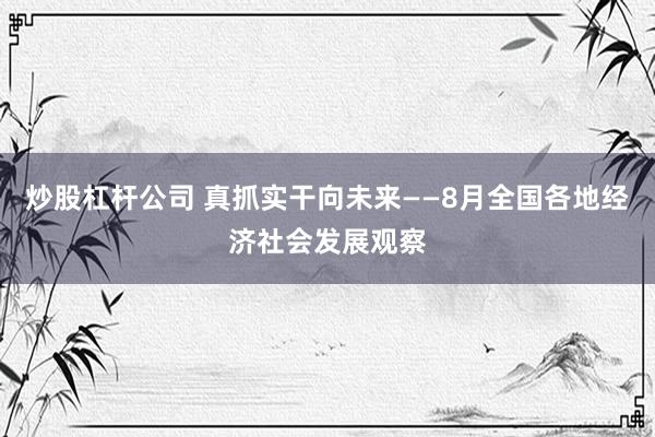 炒股杠杆公司 真抓实干向未来——8月全国各地经济社会发展观察