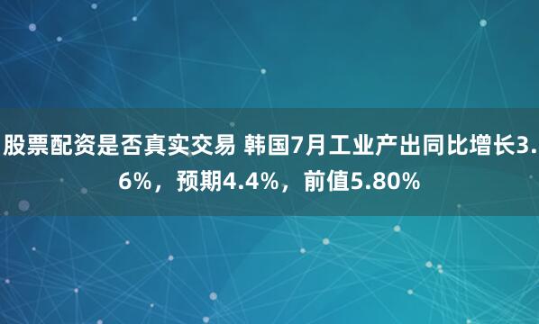 股票配资是否真实交易 韩国7月工业产出同比增长3.6%，预期4.4%，前值5.80%