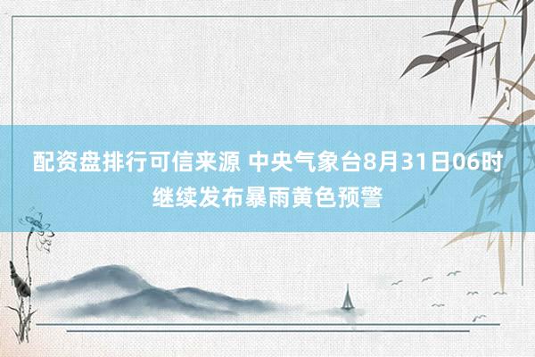 配资盘排行可信来源 中央气象台8月31日06时继续发布暴雨黄色预警