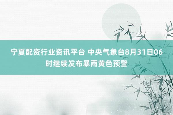 宁夏配资行业资讯平台 中央气象台8月31日06时继续发布暴雨黄色预警