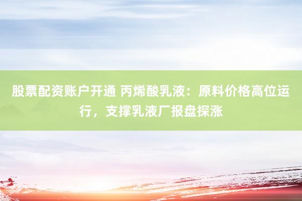 股票配资账户开通 丙烯酸乳液：原料价格高位运行，支撑乳液厂报盘探涨