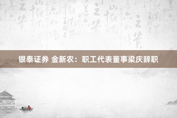 银泰证券 金新农：职工代表董事梁庆辞职