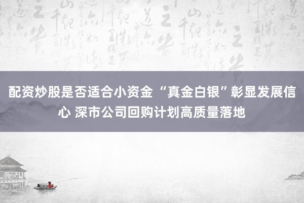 配资炒股是否适合小资金 “真金白银”彰显发展信心 深市公司回购计划高质量落地