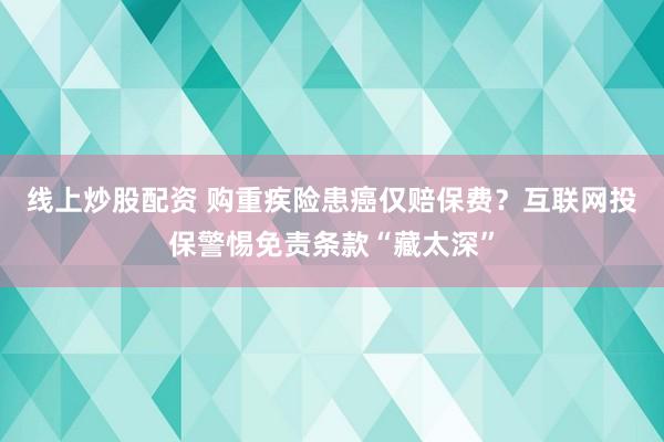 线上炒股配资 购重疾险患癌仅赔保费？互联网投保警惕免责条款“藏太深”