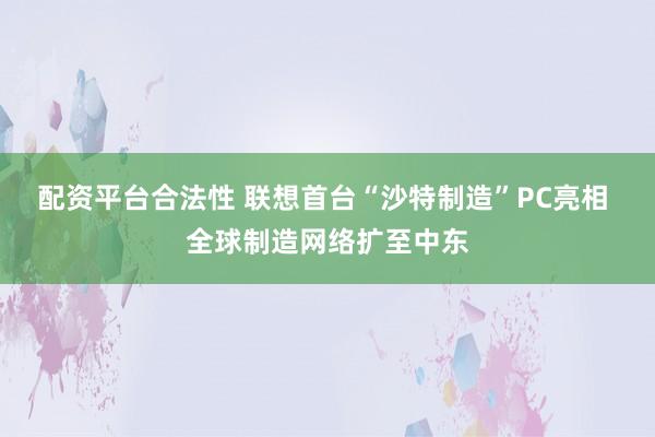 配资平台合法性 联想首台“沙特制造”PC亮相 全球制造网络扩至中东