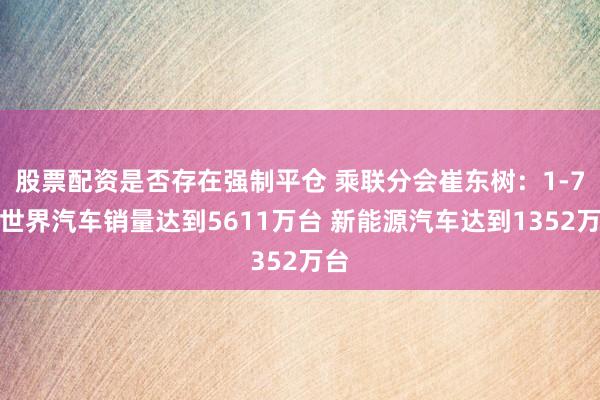 股票配资是否存在强制平仓 乘联分会崔东树：1-7月世界汽车销量达到5611万台 新能源汽车达到1352万台