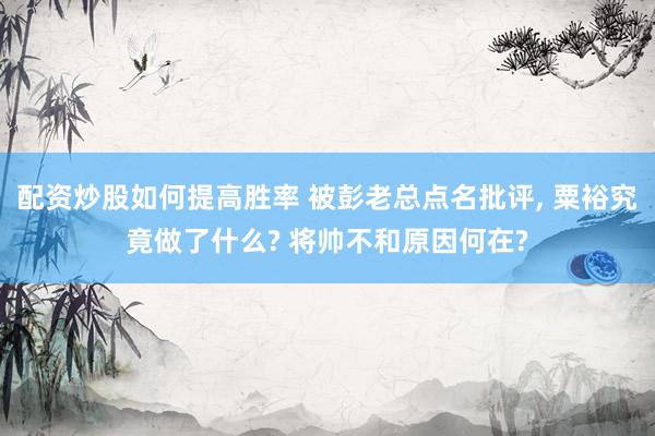 配资炒股如何提高胜率 被彭老总点名批评, 粟裕究竟做了什么? 将帅不和原因何在?