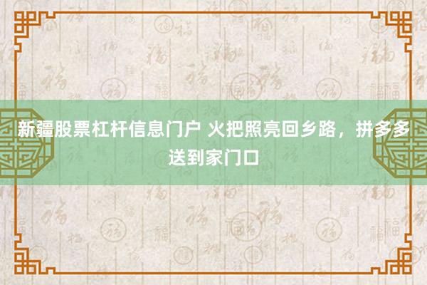 新疆股票杠杆信息门户 火把照亮回乡路，拼多多送到家门口