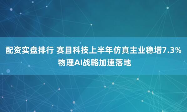 配资实盘排行 赛目科技上半年仿真主业稳增7.3% 物理AI战略加速落地