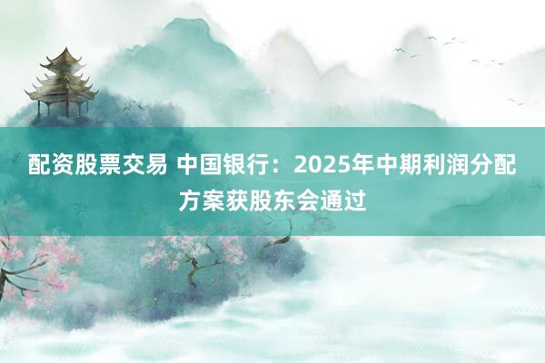 配资股票交易 中国银行：2025年中期利润分配方案获股东会通过
