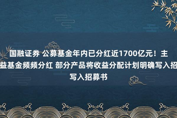 国融证券 公募基金年内已分红近1700亿元！主动权益基金频频分红 部分产品将收益分配计划明确写入招募书