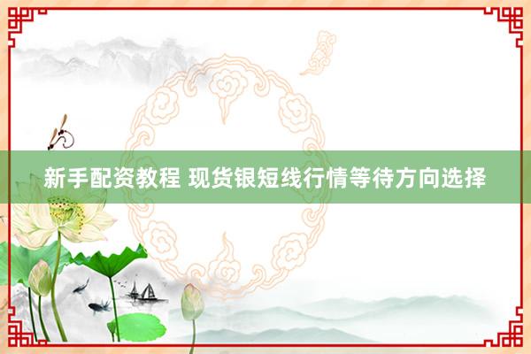 新手配资教程 现货银短线行情等待方向选择