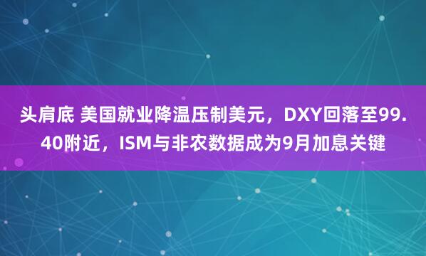 头肩底 美国就业降温压制美元，DXY回落至99.40附近，ISM与非农数据成为9月加息关键