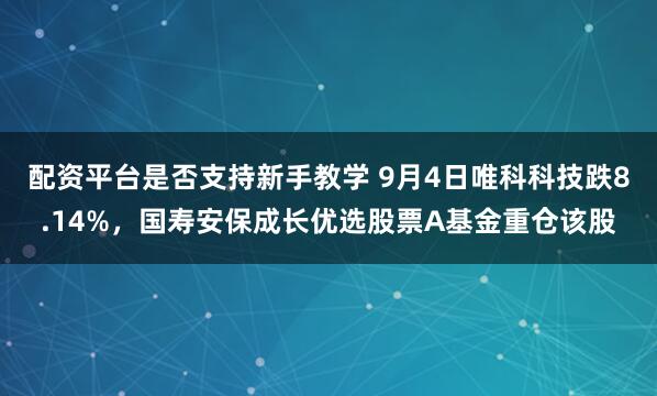配资平台是否支持新手教学 9月4日唯科科技跌8.14%，国寿安保成长优选股票A基金重仓该股