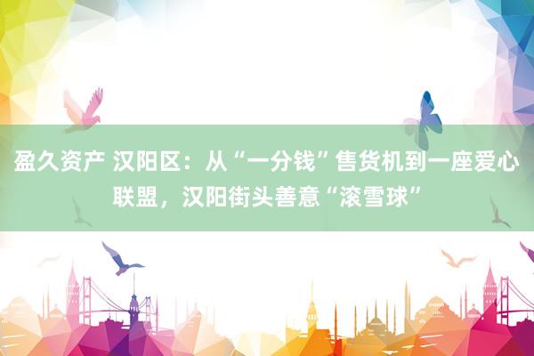 盈久资产 汉阳区：从“一分钱”售货机到一座爱心联盟，汉阳街头善意“滚雪球”