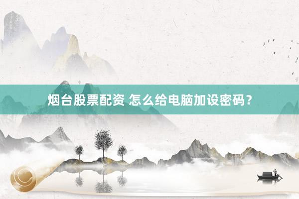 烟台股票配资 怎么给电脑加设密码？