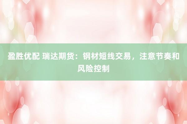 盈胜优配 瑞达期货：钢材短线交易，注意节奏和风险控制
