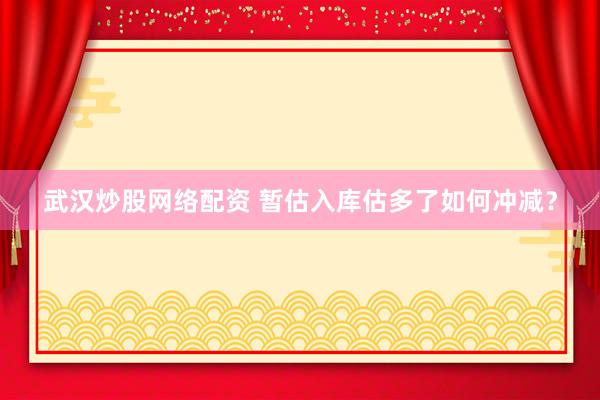 武汉炒股网络配资 暂估入库估多了如何冲减？