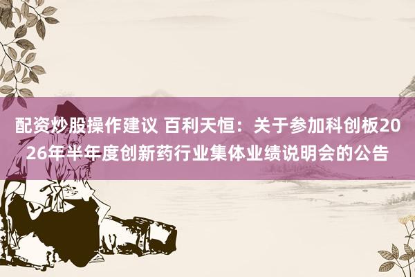 配资炒股操作建议 百利天恒：关于参加科创板2026年半年度创新药行业集体业绩说明会的公告