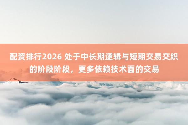 配资排行2026 处于中长期逻辑与短期交易交织的阶段阶段，更多依赖技术面的交易
