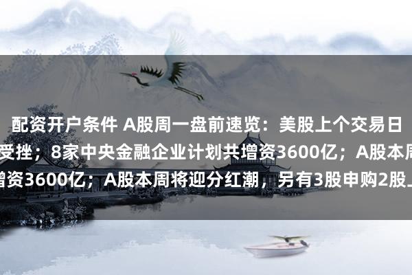 配资开户条件 A股周一盘前速览：美股上个交易日存储板块飙涨，科技股受挫；8家中央金融企业计划共增资3600亿；A股本周将迎分红潮，另有3股申购2股上市