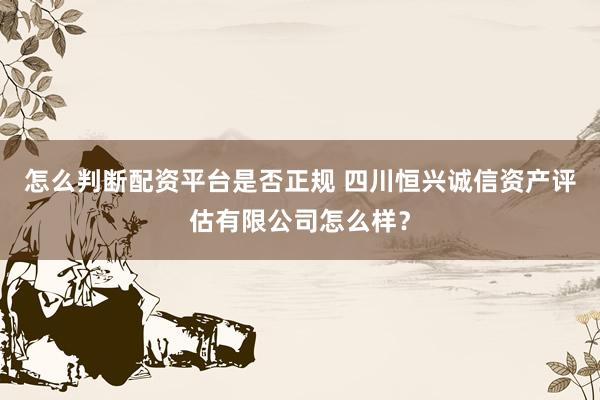 怎么判断配资平台是否正规 四川恒兴诚信资产评估有限公司怎么样？