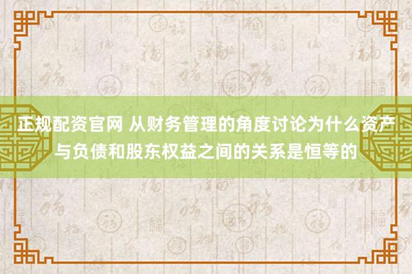 正规配资官网 从财务管理的角度讨论为什么资产与负债和股东权益之间的关系是恒等的