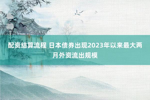 配资结算流程 日本债券出现2023年以来最大两月外资流出规模