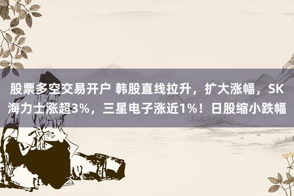 股票多空交易开户 韩股直线拉升，扩大涨幅，SK海力士涨超3%，三星电子涨近1%！日股缩小跌幅