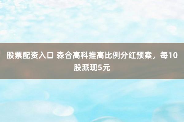 股票配资入口 森合高科推高比例分红预案，每10股派现5元