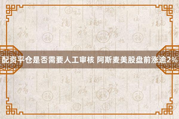 配资平仓是否需要人工审核 阿斯麦美股盘前涨逾2%