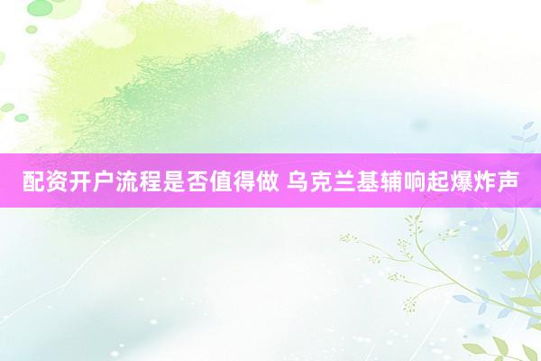 配资开户流程是否值得做 乌克兰基辅响起爆炸声