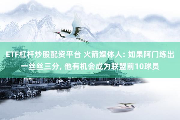 ETF杠杆炒股配资平台 火箭媒体人: 如果阿门练出一丝丝三分, 他有机会成为联盟前10球员